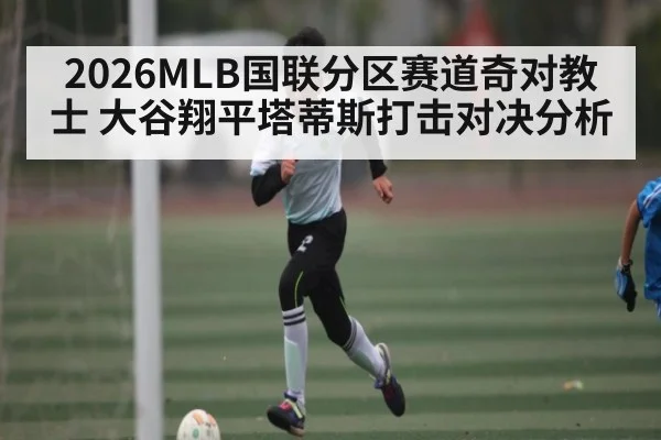 2026MLB国联分区赛道奇对教士 大谷翔平塔蒂斯打击对决分析