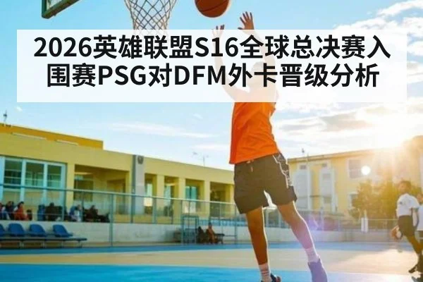 2026英雄联盟S16全球总决赛入围赛PSG对DFM外卡晋级分析