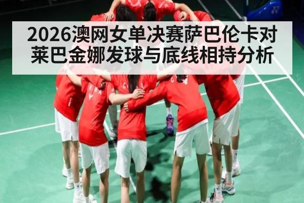 2026澳网女单决赛萨巴伦卡对莱巴金娜发球与底线相持分析